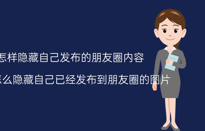 怎样隐藏自己发布的朋友圈内容 微信怎么隐藏自己已经发布到朋友圈的图片？